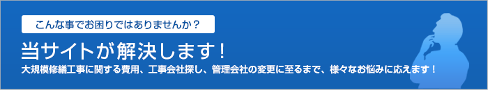 当サイトが解決します！大規模修繕工事に関する費用、工事会社探し、管理会社の変更に至るまで、様々なお悩みに応えます！