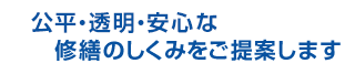 公平・透明・安心な修繕のしくみをご提案します